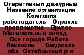 Оперативный дежурный › Название организации ­ Компания-работодатель › Отрасль предприятия ­ Другое › Минимальный оклад ­ 1 - Все города Работа » Вакансии   . Амурская обл.,Октябрьский р-н